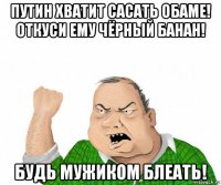 путин хватит сасать обаме! откуси ему чёрный банан! будь мужиком блеать!