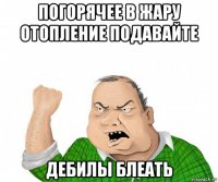 погорячее в жару отопление подавайте дебилы блеать