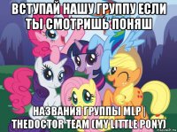 вступай нашу группу если ты смотришь поняш названия группы mlp | thedoctor team (my little pony)