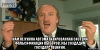  нам не нужна автоматизированная система фальсификации выборов, мы создадим государственную.