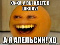 ха-ха, а вы идете в школу! а я апельсин! xd