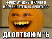 фрост ат едны и харви я могу вылететь на орбиту??? да оп твою м**ь