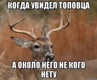 когда увидел топовца а около него не кого нету