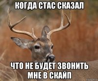 когда стас сказал что не будет звонить мне в скайп