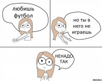 любишь футбол но ты в него не играешь НЕНАДО ТАК