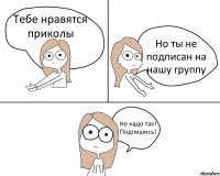 Тебе нравятся приколы Но ты не подписан на нашу группу Не надо так! Подпишись!