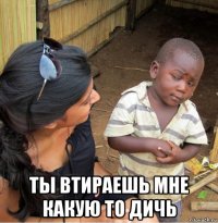  ты втираешь мне какую то дичь