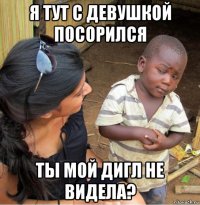 я тут с девушкой посорился ты мой дигл не видела?