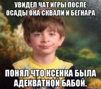 увидел чат игры после осады ока сквали и бегнара понял что ксенка была адекватной бабой.