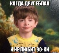 когда друг еблан и не любит 90-ки