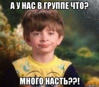 а у нас в группе что? много насть??!