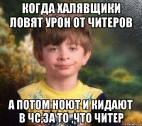 когда халявщики ловят урон от читеров а потом ноют и кидают в чс,за то ,что читер