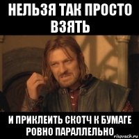 нельзя так просто взять и приклеить скотч к бумаге ровно параллельно