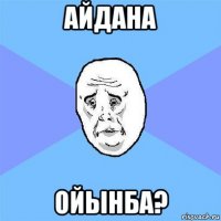 айдана ойынба?