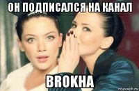 он подписался на канал brokha