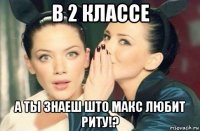 в 2 классе а ты знаеш што макс любит риту!?