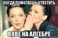 когда помогаешь ответить вове на алгебре