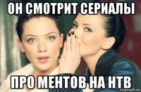 он смотрит сериалы про ментов на нтв