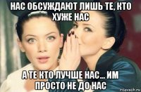 нас обсуждают лишь те, кто хуже нас а те кто лучше нас… им просто не до нас