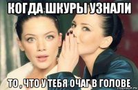 когда шкуры узнали то , что у тебя очаг в голове