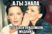 а ты знала что slack придумали мудаки?