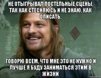 не отыгрывал постельные сцены, так как стесняюсь и не знаю, как описать, говорю всем, что мне это не нужно и лучше я буду заниматься этим в жизни