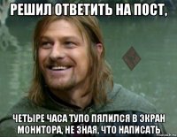 решил ответить на пост, четыре часа тупо пялился в экран монитора, не зная, что написать