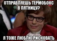 отправляешь термобокс в пятницу? я тоже люблю рисковать