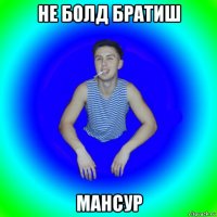 не болд братиш мансур