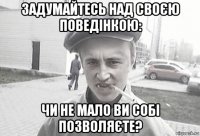 задумайтесь над своєю поведінкою: чи не мало ви собі позволяєте?