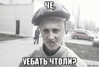 че, уебать чтоли?