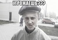 угрожаешь??? 