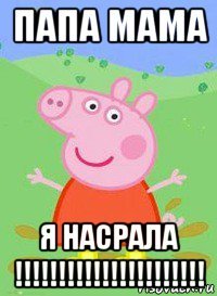 папа мама я насрала !!!!!!!!!!!!!!!!!!!!!!