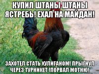 купил штаны штаны ястребь! ехал на майдан! захотел стать хулиганом! прыгнул через турникет !порвал мотню!