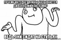 почему интернет воины называются диванными войсками? ведь они сидят на стульях