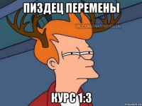 пиздец перемены курс 1:3