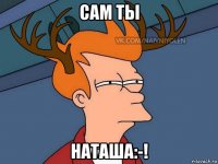 сам ты наташа:-!