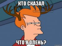 кто сказал что я олень?