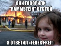 они говорили "rammstein" отстой я ответил «feuer frei!»