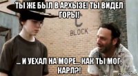 ты же был в архызе! ты видел горы! ... и уехал на море... как ты мог, карл?!