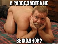 а разве завтра не выходной?