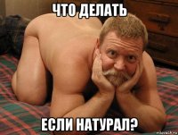 что делать если натурал?