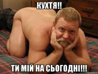 кухтя!! ти мій на сьогодні!!!