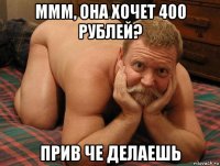 ммм, она хочет 400 рублей? прив че делаешь