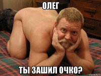 олег ты зашил очко?