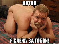 антон я слежу за тобой!