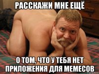 расскажи мне ещё о том, что у тебя нет приложения для мемесов