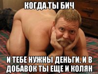 когда ты бич и тебе нужны деньги, и в добавок ты еще и колян