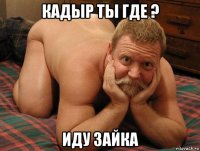 кадыр ты где ? иду зайка