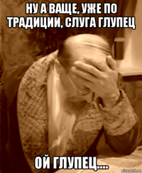 ну а ваще, уже по традиции, слуга глупец ой глупец....